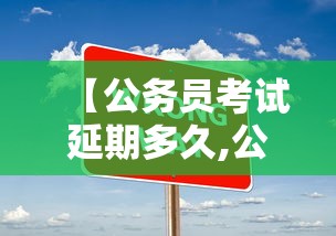 【公务员考试延期多久,公务员考试多久岁截止】 【公务员考试延期多久,公务员考试多久岁截止】