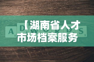 【湖南省人才市场档案服务中心,湖南省人才市场档案服务中心地址】 【湖南省人才市场档案服务中心,湖南省人才市场档案服务中心地址】