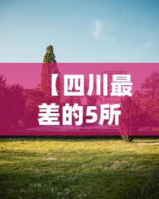 【四川最差的5所本科院校·四川最差的5所本科院校是】 【四川最差的5所本科院校·四川最差的5所本科院校是】