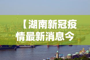 【湖南新冠疫情最新消息今天,湖南新冠疫情最新数据】 【湖南新冠疫情最新消息今天,湖南新冠疫情最新数据】