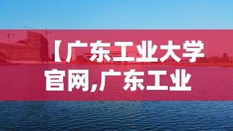 【广东工业大学官网,广东工业大学迎新网】 【广东工业大学官网,广东工业大学迎新网】