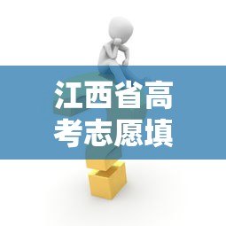 江西省高考志愿填报—(江西省高考志愿填报系统) 江西省高考志愿填报—(江西省高考志愿填报系统)