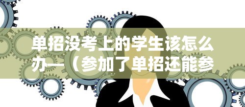 单招没考上的学生该怎么办—（参加了单招还能参加高考吗）