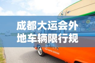 成都大运会外地车辆限行规定最新:违反成都大运会车辆限行处罚 成都大运会外地车辆限行规定最新:违反成都大运会车辆限行处罚