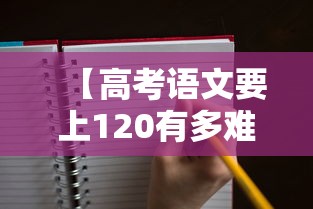 【高考语文要上120有多难,高考语文考120分是什么水平】 【高考语文要上120有多难,高考语文考120分是什么水平】