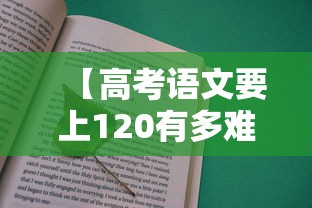 【高考语文要上120有多难,高考语文考120分是什么水平】 【高考语文要上120有多难,高考语文考120分是什么水平】