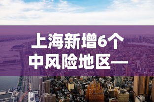 上海新增6个中风险地区—(上海新增感染者首下降 专家解读) 上海新增6个中风险地区—(上海新增感染者首下降 专家解读)