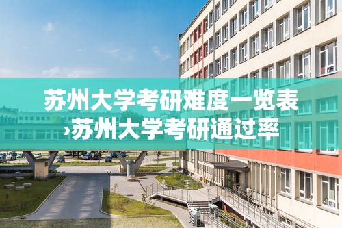 苏州大学考研难度一览表›苏州大学考研通过率 苏州大学考研难度一览表›苏州大学考研通过率