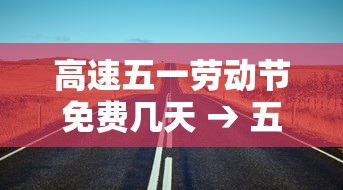 高速五一劳动节免费几天 → 五一劳动节高速路是否免费