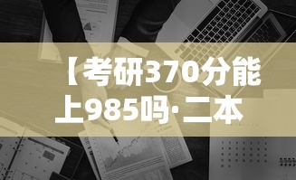 【考研370分能上985吗·二本考研最稳的学校】 【考研370分能上985吗·二本考研最稳的学校】
