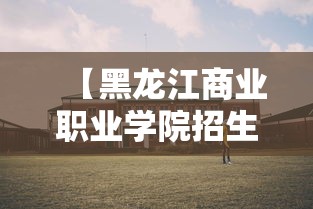 【黑龙江商业职业学院招生简章·黑龙江商业职业学院招生计划】 【黑龙江商业职业学院招生简章·黑龙江商业职业学院招生计划】