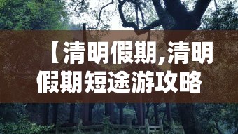 【清明假期,清明假期短途游攻略来了】