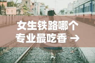 女生铁路哪个专业最吃香 → 女生铁路哪个专业最吃香的 女生铁路哪个专业最吃香 → 女生铁路哪个专业最吃香的
