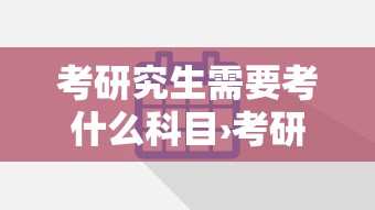 考研究生需要考什么科目›考研究生需要考什么科目和分数 考研究生需要考什么科目›考研究生需要考什么科目和分数