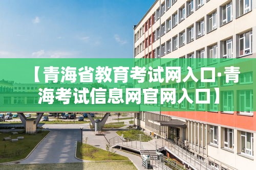 【青海省教育考试网入口·青海考试信息网官网入口】 【青海省教育考试网入口·青海考试信息网官网入口】