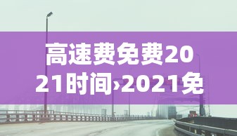 高速费免费2021时间›2021免费高速免费几天 高速费免费2021时间›2021免费高速免费几天