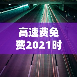 高速费免费2021时间›2021免费高速免费几天 高速费免费2021时间›2021免费高速免费几天