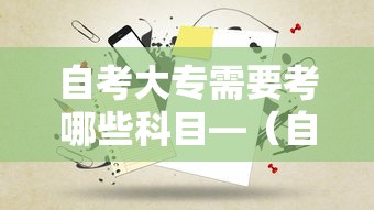 自考大专需要考哪些科目—(自考大专考哪些怎么安排) 自考大专需要考哪些科目—(自考大专考哪些怎么安排)