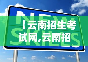 【云南招生考试网,云南招生考试网站】