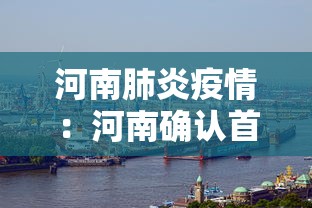 河南肺炎疫情:河南确认首例新型肺炎病例 河南肺炎疫情:河南确认首例新型肺炎病例