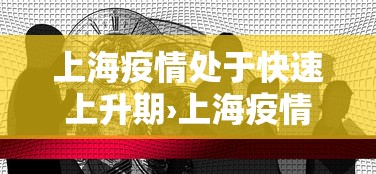 上海疫情处于快速上升期›上海疫情处于快速上升期吗 上海疫情处于快速上升期›上海疫情处于快速上升期吗