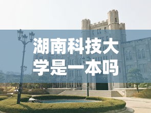 湖南科技大学是一本吗›湖南科技大学是985或者211吗 湖南科技大学是一本吗›湖南科技大学是985或者211吗