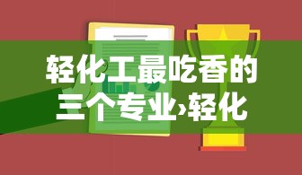 轻化工最吃香的三个专业›轻化工最吃香的三个专业有哪些 轻化工最吃香的三个专业›轻化工最吃香的三个专业有哪些