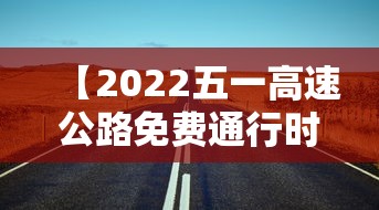 【2022五一高速公路免费通行时间·2023五一假期高速公路免费时间】 【2022五一高速公路免费通行时间·2023五一假期高速公路免费时间】