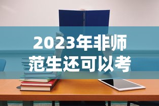 2023年非师范生还可以考教资吗:2023年教师资格证非师范生可以考吗 2023年非师范生还可以考教资吗:2023年教师资格证非师范生可以考吗