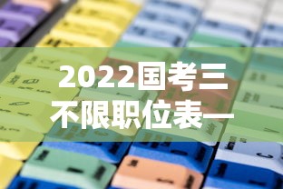 2022国考三不限职位表—(2022年国考职位表怎么下载) 2022国考三不限职位表—(2022年国考职位表怎么下载)