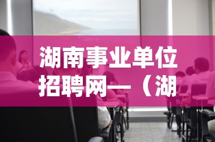 湖南事业单位招聘网—(湖南事业单位招聘网成绩查询) 湖南事业单位招聘网—(湖南事业单位招聘网成绩查询)
