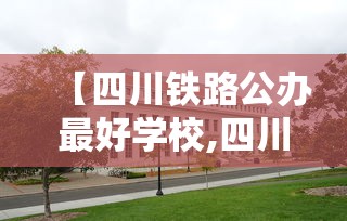 【四川铁路公办最好学校,四川铁路公办最好学校排名】 【四川铁路公办最好学校,四川铁路公办最好学校排名】
