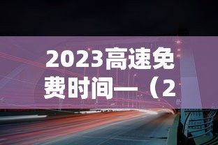 2023高速免费时间—（2023高速免费最新通知）