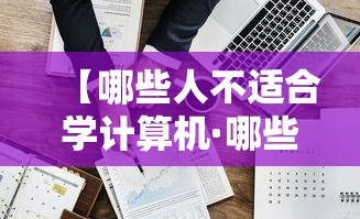 【哪些人不适合学计算机·哪些人不适合学计算机科学与技术】 【哪些人不适合学计算机·哪些人不适合学计算机科学与技术】