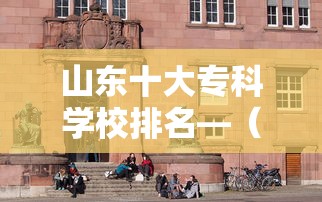 山东十大专科学校排名—(山东十大最好的专科学校排名) 山东十大专科学校排名—(山东十大最好的专科学校排名)