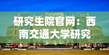 研究生院官网:西南交通大学研究生院官网 研究生院官网:西南交通大学研究生院官网