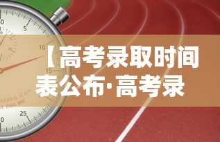 【高考录取时间表公布·高考录取时间一般是什么时候】 【高考录取时间表公布·高考录取时间一般是什么时候】