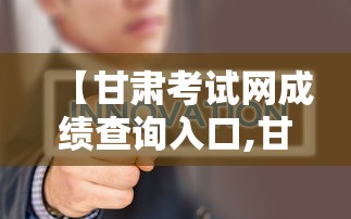 【甘肃考试网成绩查询入口,甘肃考试院官网成绩查询】 【甘肃考试网成绩查询入口,甘肃考试院官网成绩查询】