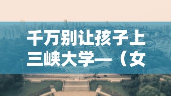 千万别让孩子上三峡大学—(女孩上三峡大学好吗) 千万别让孩子上三峡大学—(女孩上三峡大学好吗)