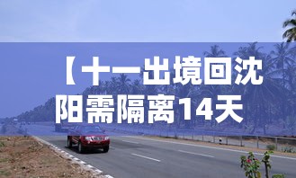 【十一出境回沈阳需隔离14天·十一10天沈阳自驾游】 【十一出境回沈阳需隔离14天·十一10天沈阳自驾游】