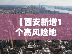 【西安新增1个高风险地区,西安市高风险区275个】