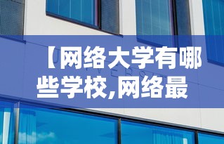 【网络大学有哪些学校,网络最火的10个大学】 【网络大学有哪些学校,网络最火的10个大学】