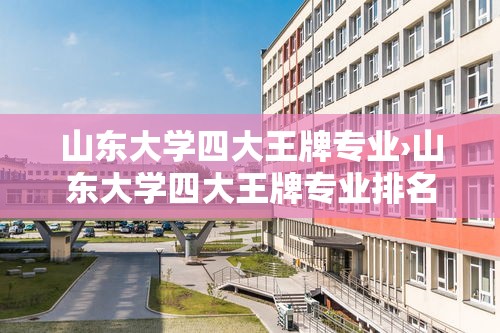 山东大学四大王牌专业›山东大学四大王牌专业排名 山东大学四大王牌专业›山东大学四大王牌专业排名