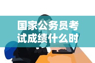 国家公务员考试成绩什么时候出:国家公务员考试成绩排名怎么查 国家公务员考试成绩什么时候出:国家公务员考试成绩排名怎么查