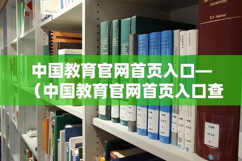 中国教育官网首页入口—（中国教育官网首页入口查询）