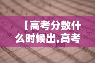 【高考分数什么时候出,高考分数什么时候公开】 【高考分数什么时候出,高考分数什么时候公开】