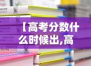 【高考分数什么时候出,高考分数什么时候公开】 【高考分数什么时候出,高考分数什么时候公开】