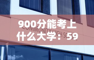 900分能考上什么大学:590分能进哪些好大学 900分能考上什么大学:590分能进哪些好大学