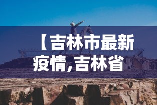 【吉林市最新疫情,吉林省发布最新疫情】 【吉林市最新疫情,吉林省发布最新疫情】