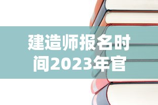 建造师报名时间2023年官网—（建造师考试报名入口官网）